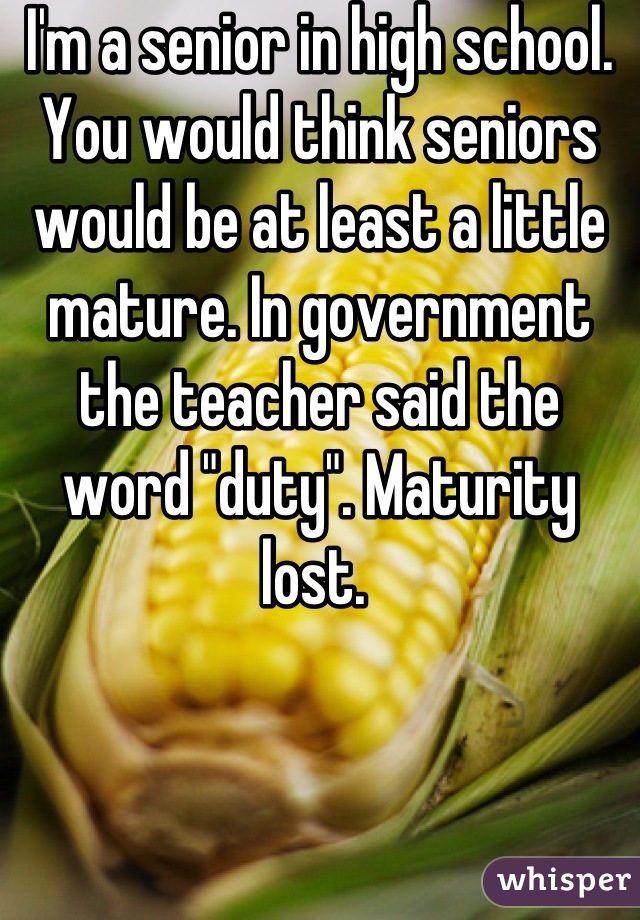 I'm a senior in high school. You would think seniors would be at least a little mature. In government the teacher said the word "duty". Maturity lost. 
