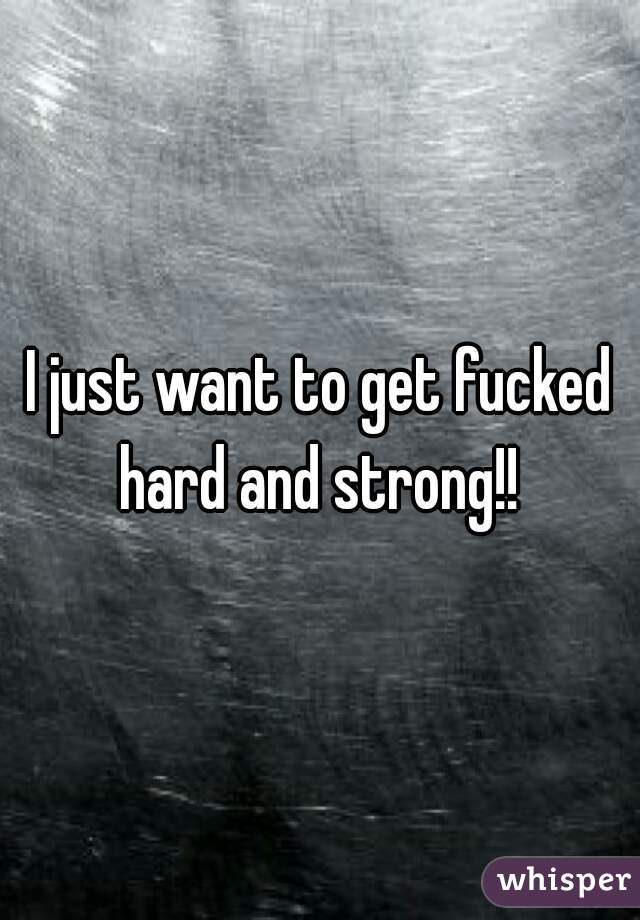 I just want to get fucked hard and strong!! 