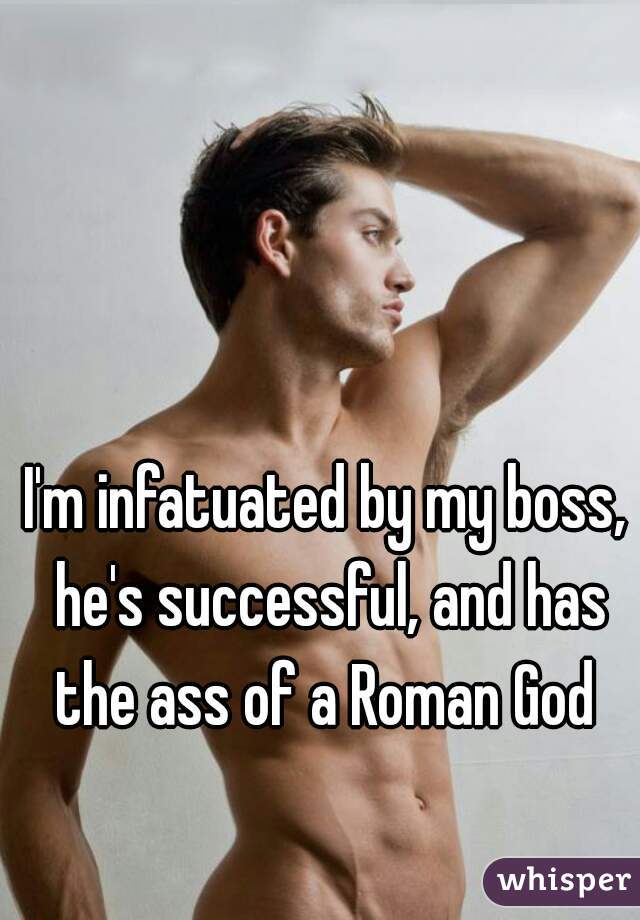 I'm infatuated by my boss, he's successful, and has the ass of a Roman God 