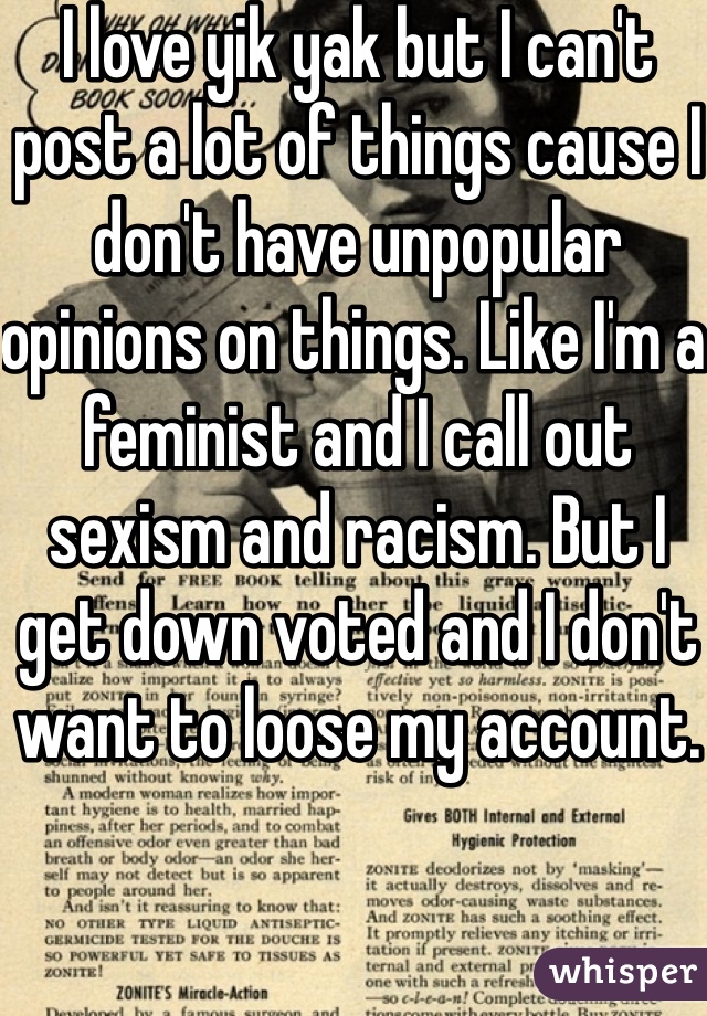 I love yik yak but I can't post a lot of things cause I don't have unpopular opinions on things. Like I'm a feminist and I call out sexism and racism. But I get down voted and I don't want to loose my account.