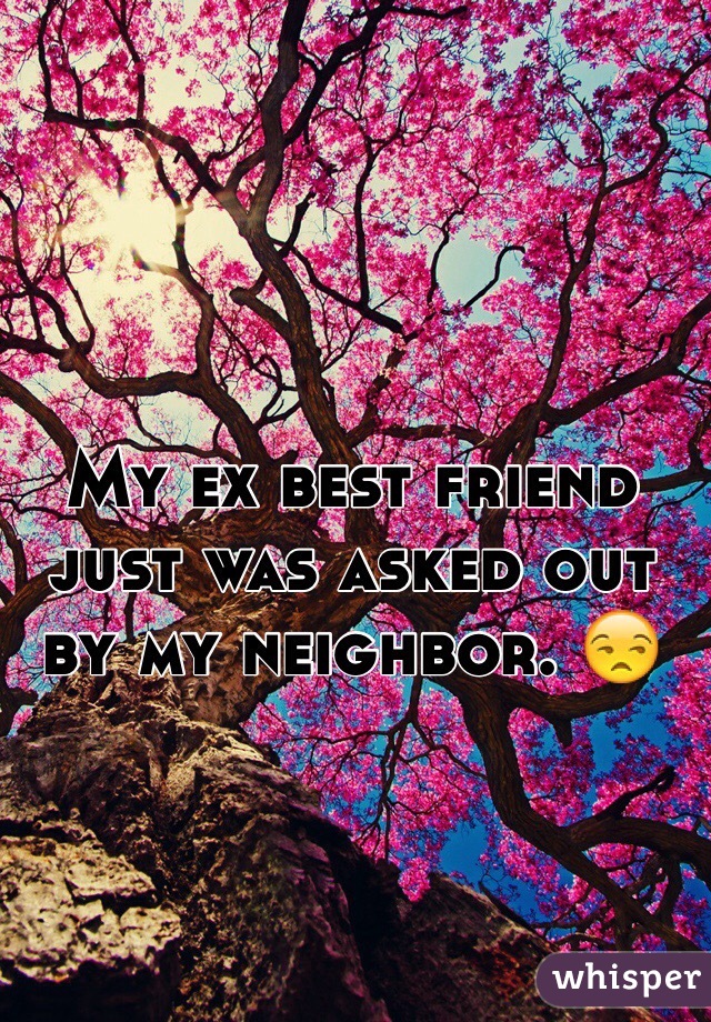 My ex best friend just was asked out by my neighbor. 😒