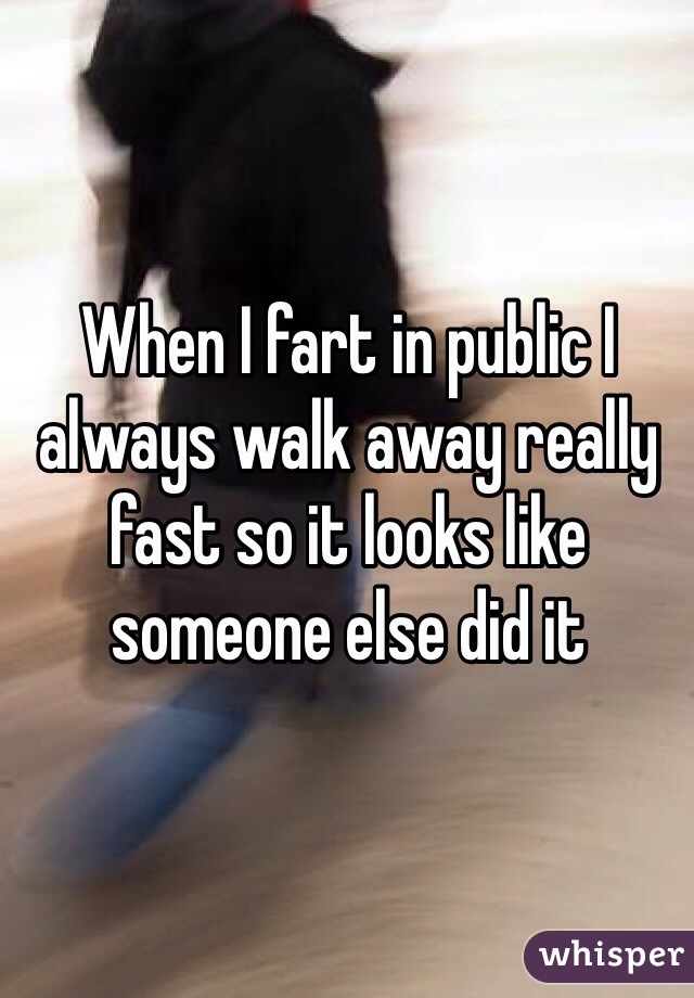 When I fart in public I always walk away really fast so it looks like someone else did it 