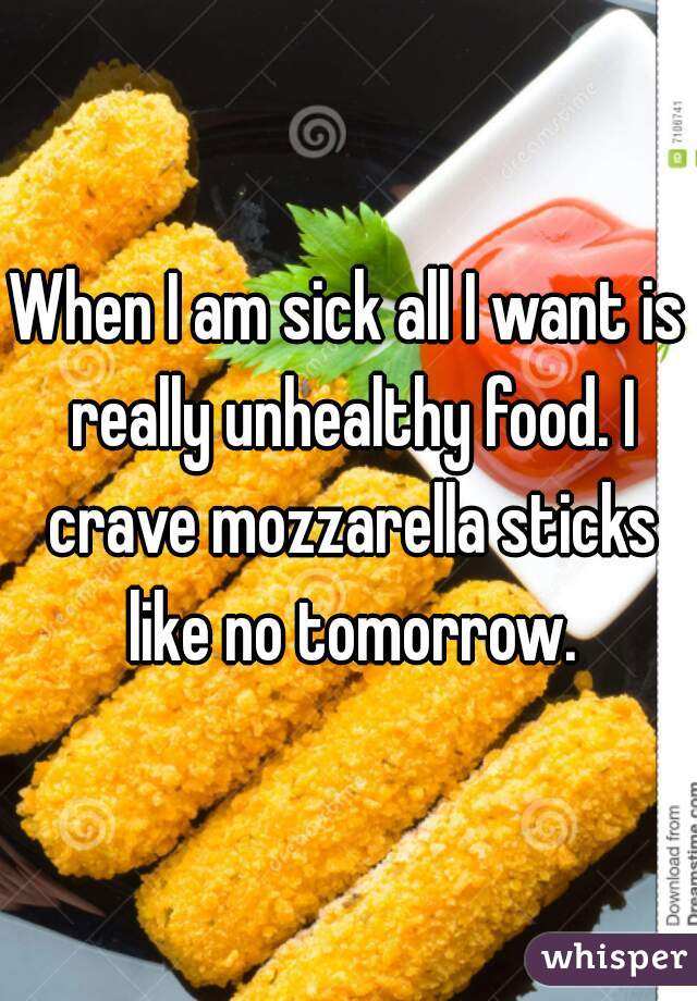 When I am sick all I want is really unhealthy food. I crave mozzarella sticks like no tomorrow.