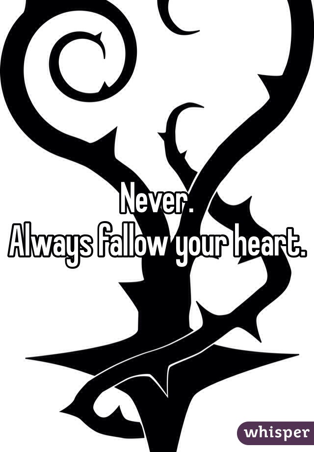 Never.
Always fallow your heart.