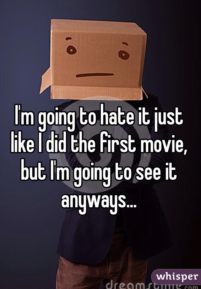 I'm going to hate it just like I did the first movie, but I'm going to see it anyways...