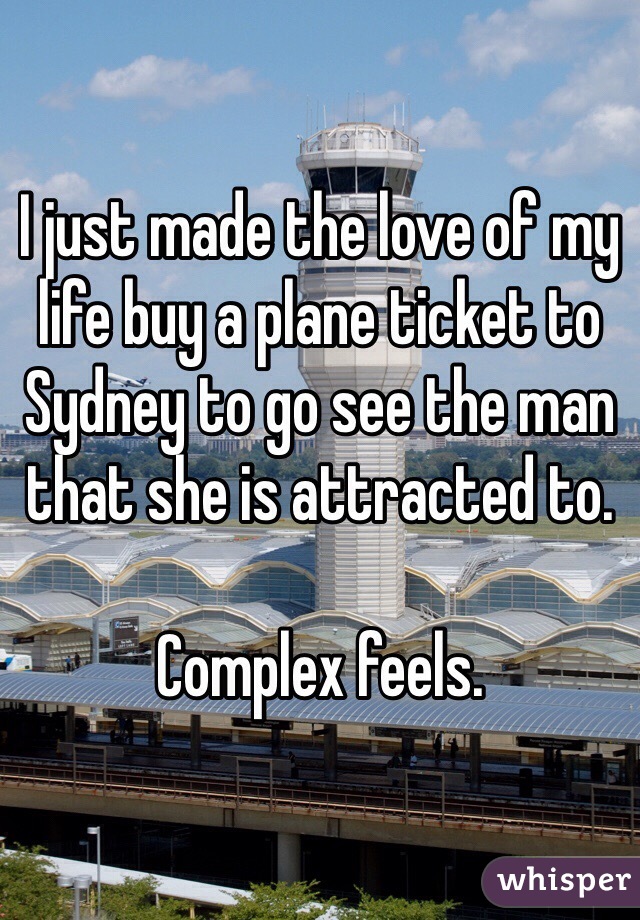 I just made the love of my life buy a plane ticket to Sydney to go see the man that she is attracted to. 

Complex feels. 