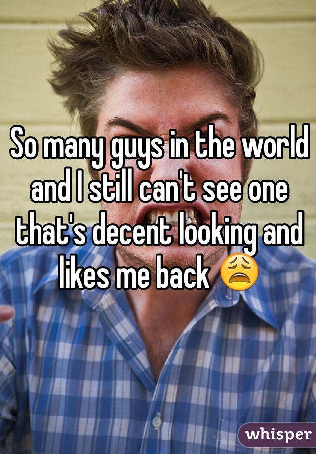 So many guys in the world and I still can't see one that's decent looking and likes me back 😩