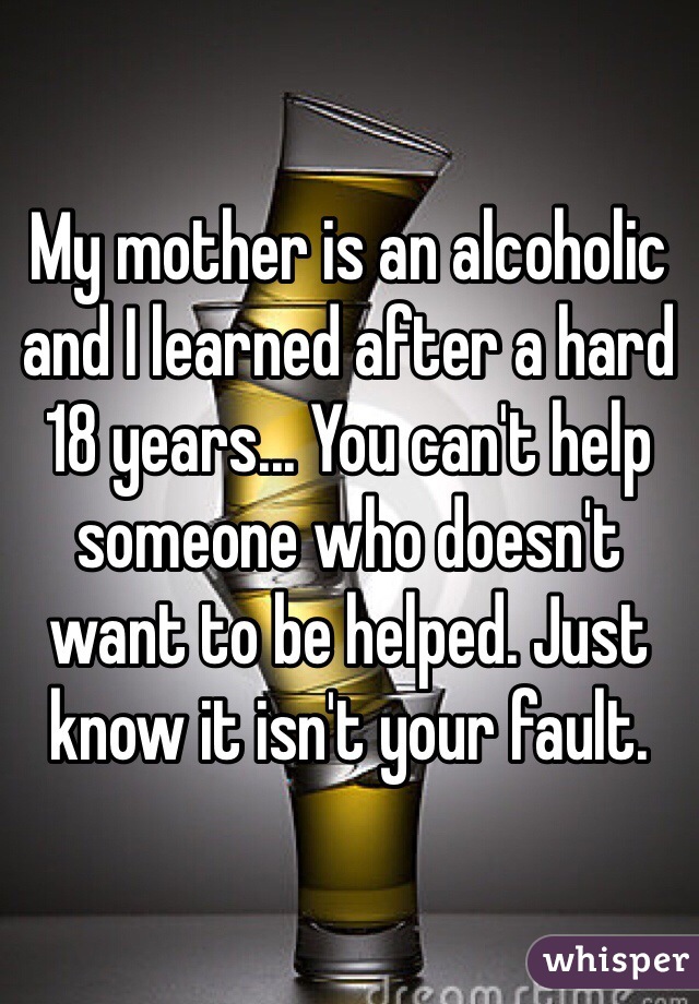 My mother is an alcoholic and I learned after a hard 18 years... You can't help someone who doesn't want to be helped. Just know it isn't your fault. 