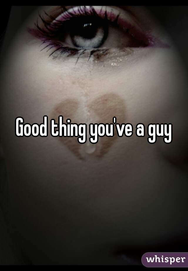 Good thing you've a guy