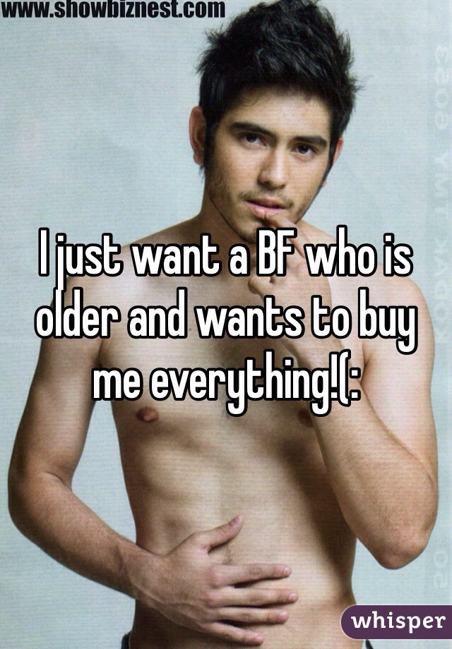 I just want a BF who is older and wants to buy me everything!(: 