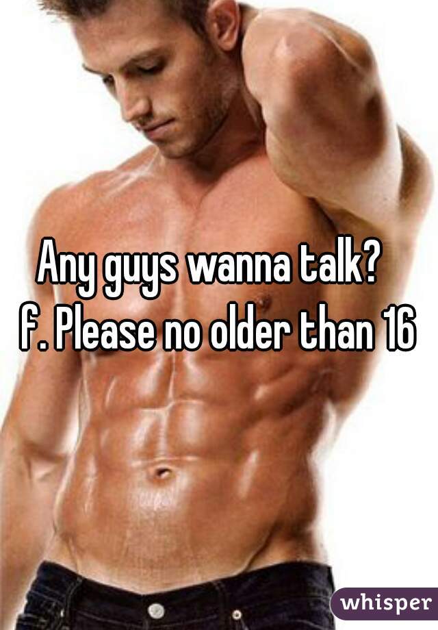 Any guys wanna talk?  
f. Please no older than 16
