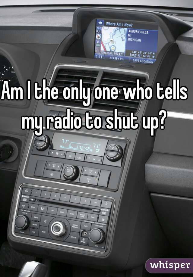 Am I the only one who tells my radio to shut up? 