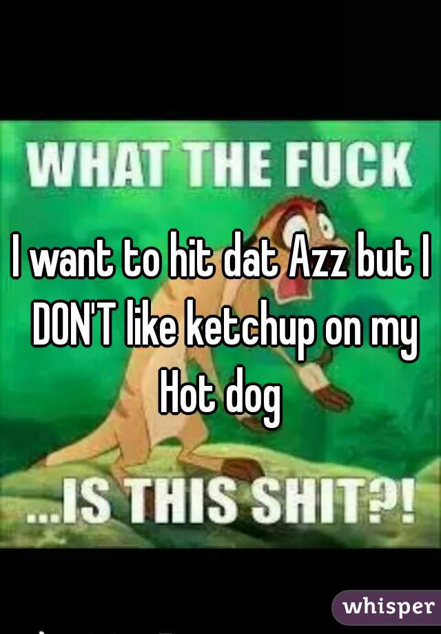 I want to hit dat Azz but I DON'T like ketchup on my Hot dog 