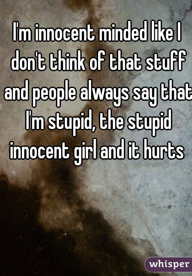 I'm innocent minded like I don't think of that stuff and people always say that I'm stupid, the stupid innocent girl and it hurts 