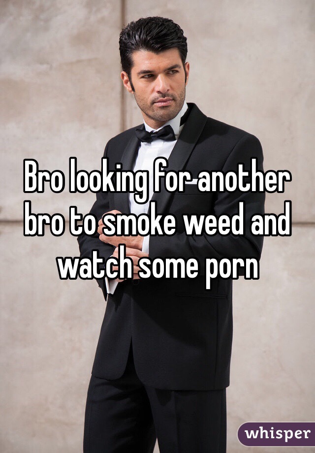Bro looking for another bro to smoke weed and watch some porn