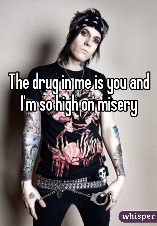 The drug in me is you and I'm so high on misery