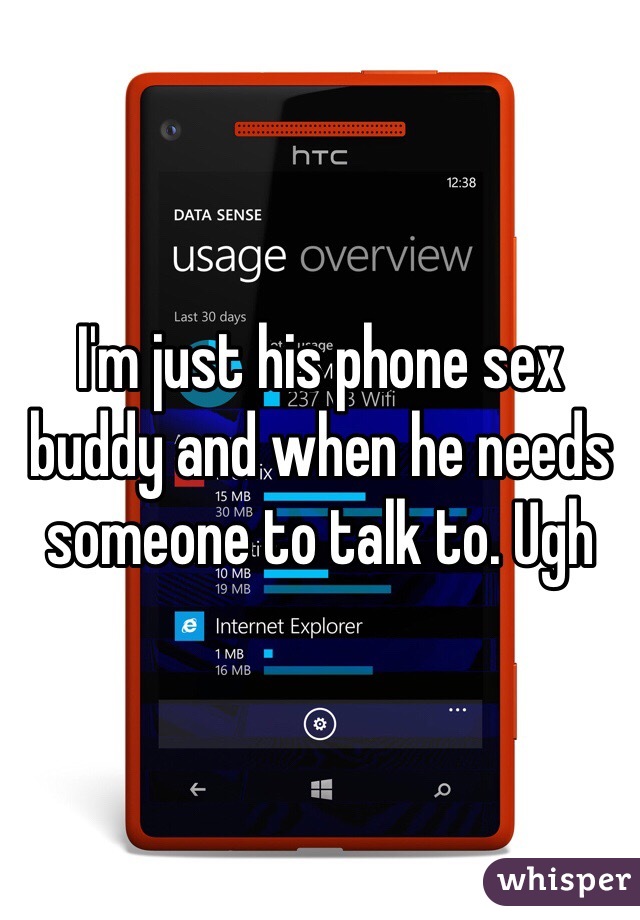 I'm just his phone sex buddy and when he needs someone to talk to. Ugh