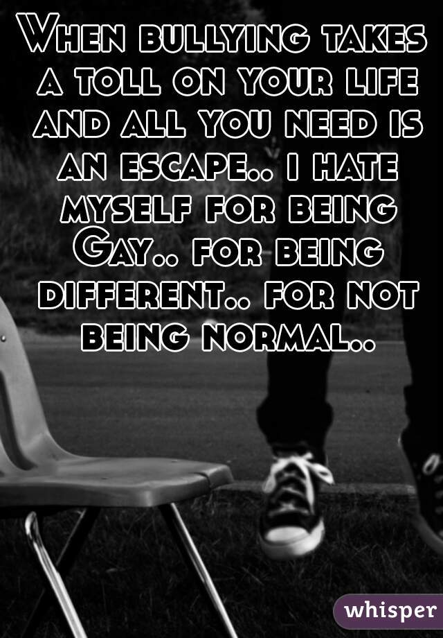 When bullying takes a toll on your life and all you need is an escape.. i hate myself for being Gay.. for being different.. for not being normal..