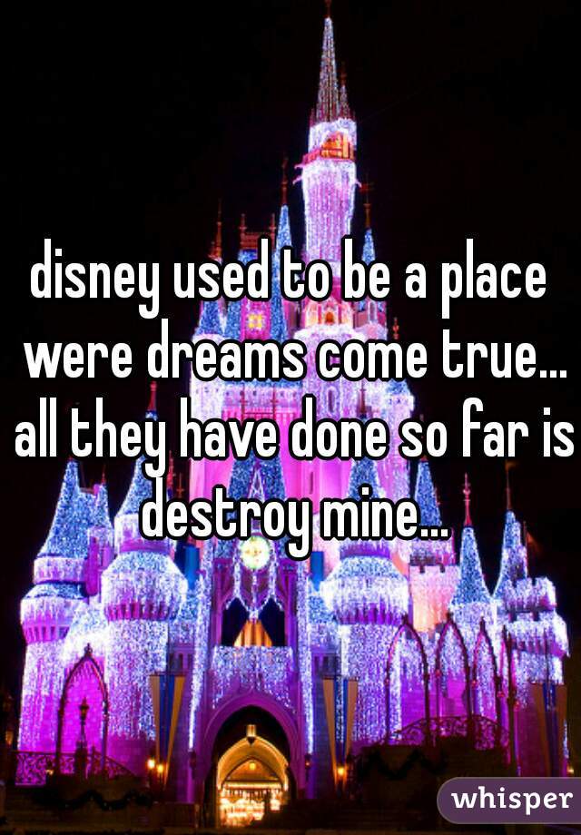 disney used to be a place were dreams come true... all they have done so far is destroy mine...