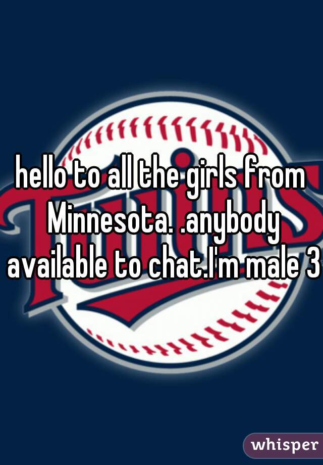 hello to all the girls from Minnesota. .anybody available to chat.I'm male 30