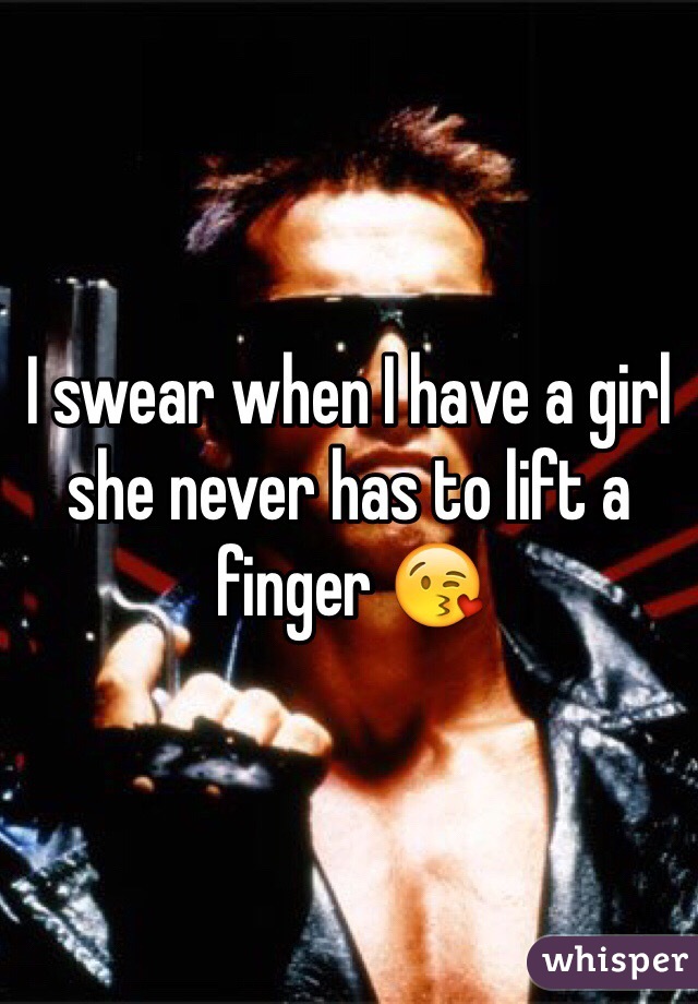 I swear when I have a girl she never has to lift a finger 😘