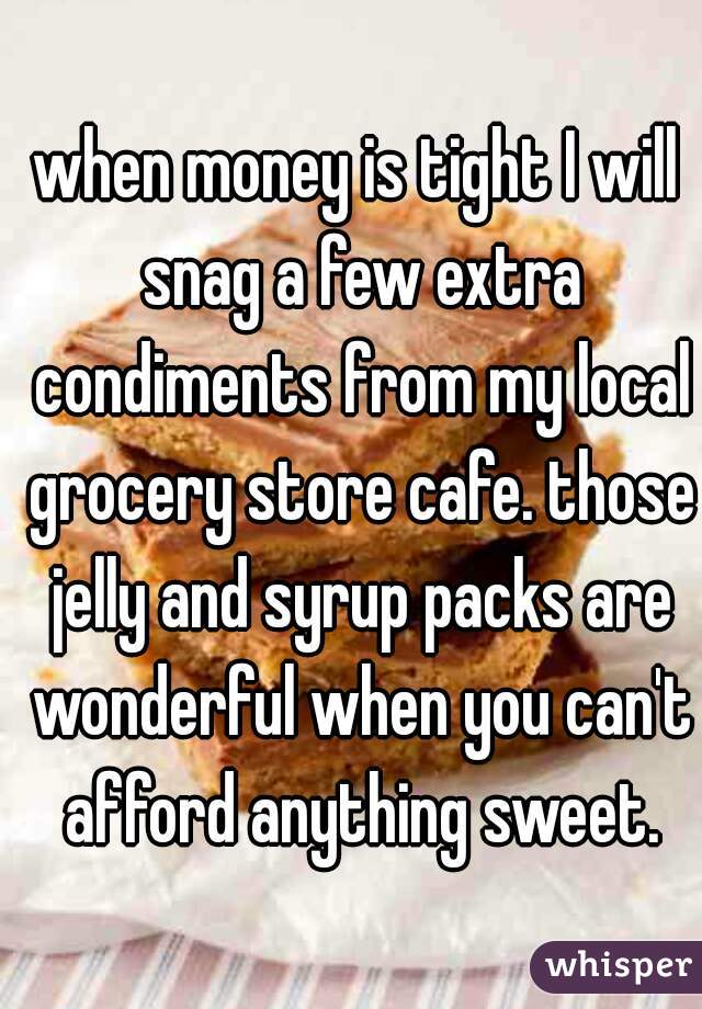 when money is tight I will snag a few extra condiments from my local grocery store cafe. those jelly and syrup packs are wonderful when you can't afford anything sweet.