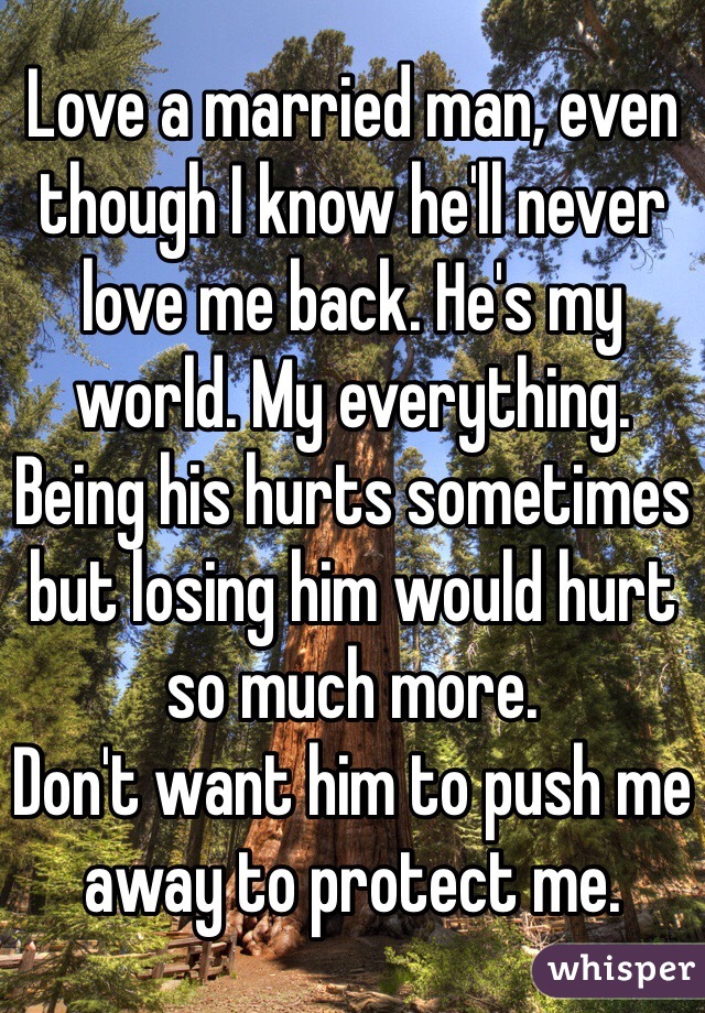 Love a married man, even though I know he'll never love me back. He's my world. My everything. 
Being his hurts sometimes but losing him would hurt so much more. 
Don't want him to push me away to protect me.