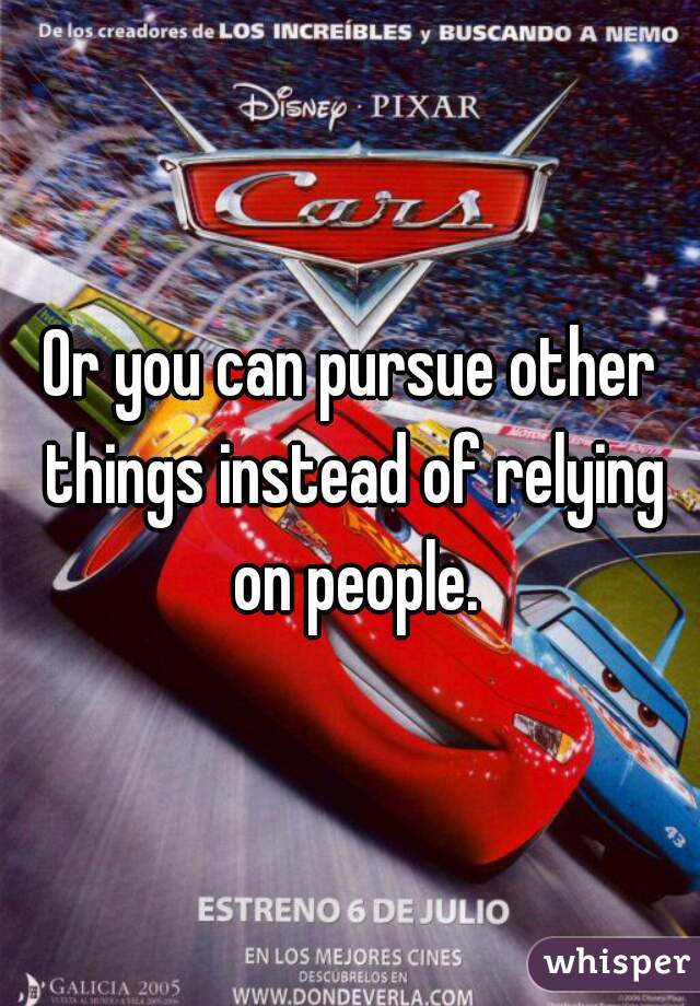 Or you can pursue other things instead of relying on people.