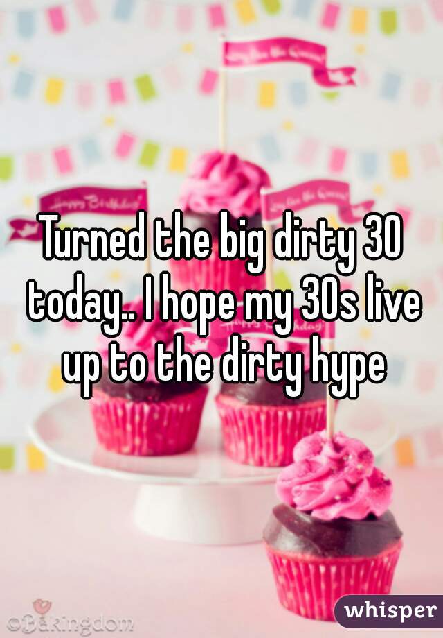 Turned the big dirty 30 today.. I hope my 30s live up to the dirty hype