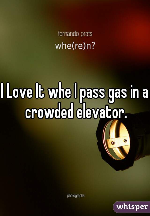 I Love It whe I pass gas in a crowded elevator.