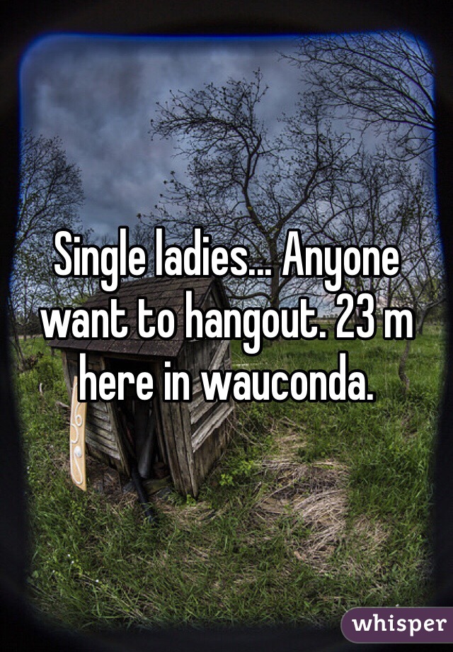 Single ladies... Anyone want to hangout. 23 m here in wauconda. 