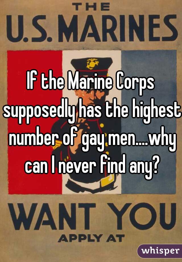 If the Marine Corps supposedly has the highest number of gay men....why can I never find any?