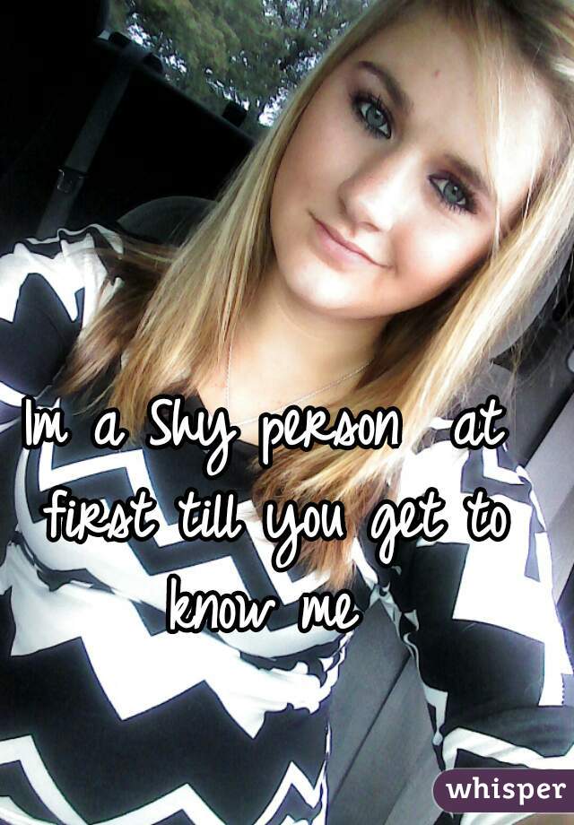 Im a Shy person  at first till you get to know me 
