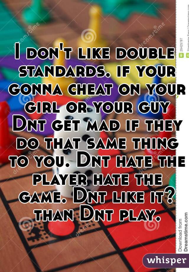 I don't like double standards. if your gonna cheat on your girl or your guy Dnt get mad if they do that same thing to you. Dnt hate the player hate the game. Dnt like it? than Dnt play.