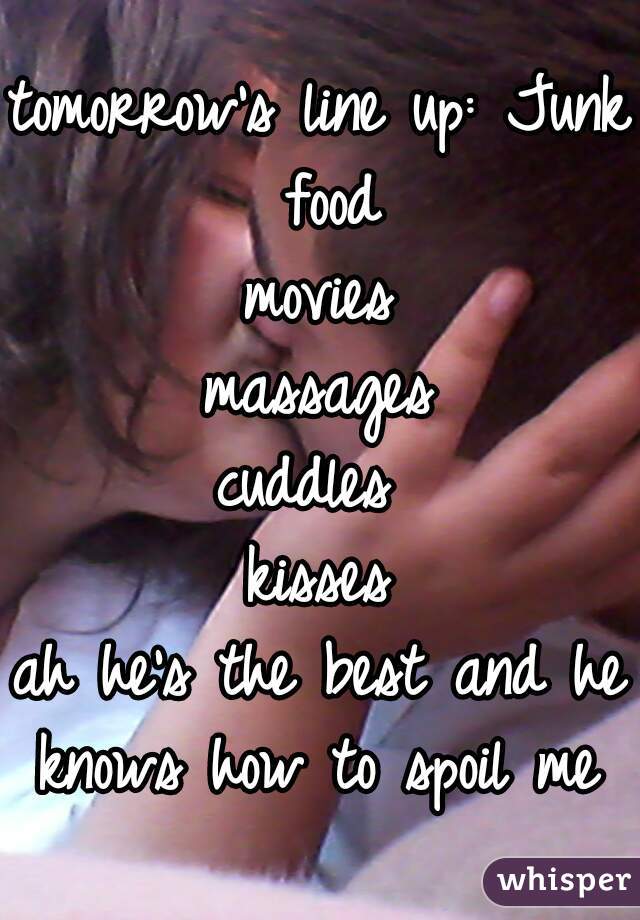 tomorrow's line up: Junk food
movies
massages
cuddles 
kisses
ah he's the best and he knows how to spoil me 