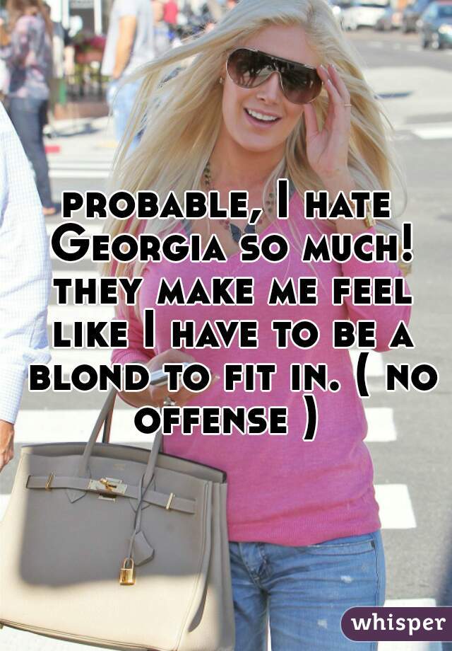 probable, I hate Georgia so much! they make me feel like I have to be a blond to fit in. ( no offense ) 