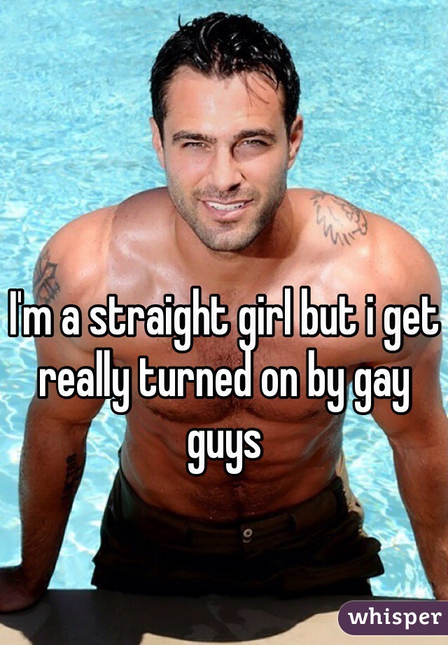 I'm a straight girl but i get really turned on by gay guys 