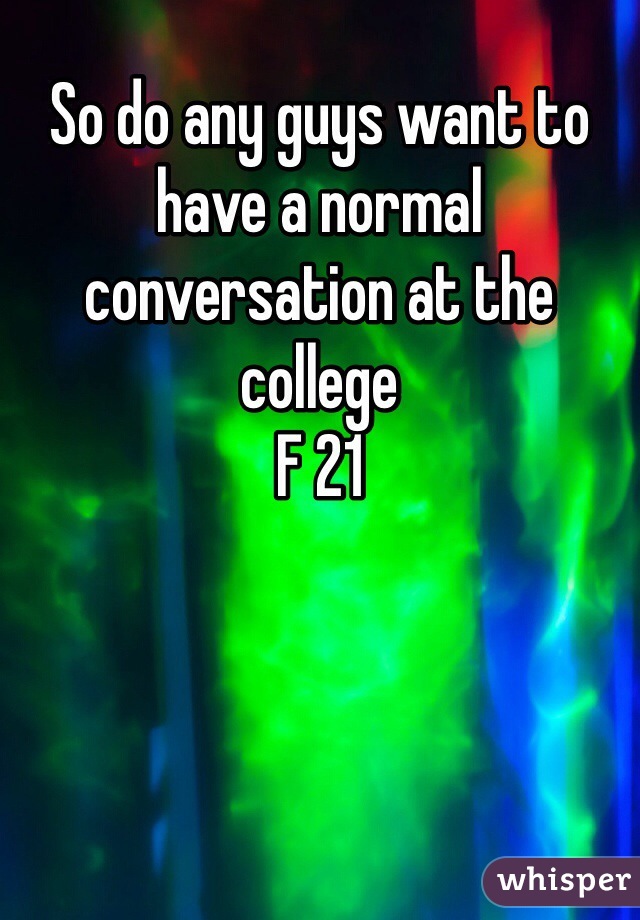 So do any guys want to have a normal conversation at the college
F 21