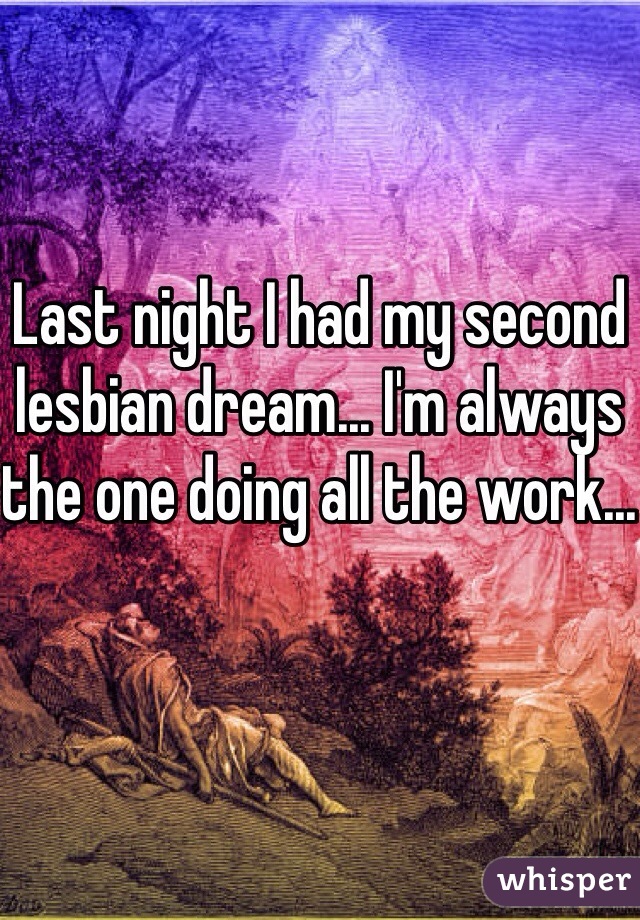 Last night I had my second lesbian dream... I'm always the one doing all the work...