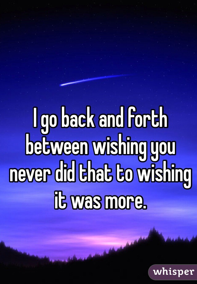 I go back and forth between wishing you never did that to wishing it was more.