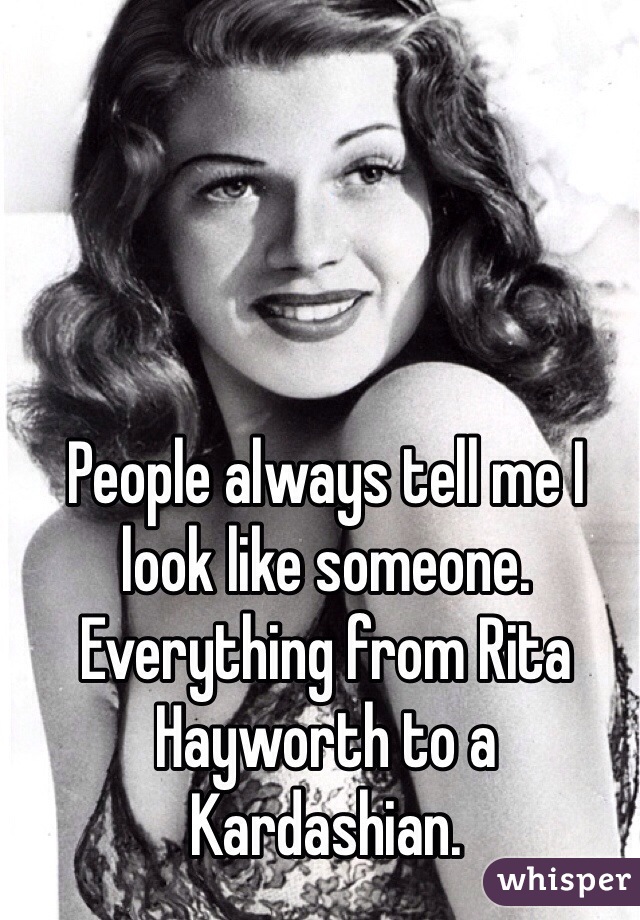 People always tell me I look like someone. Everything from Rita Hayworth to a Kardashian. 