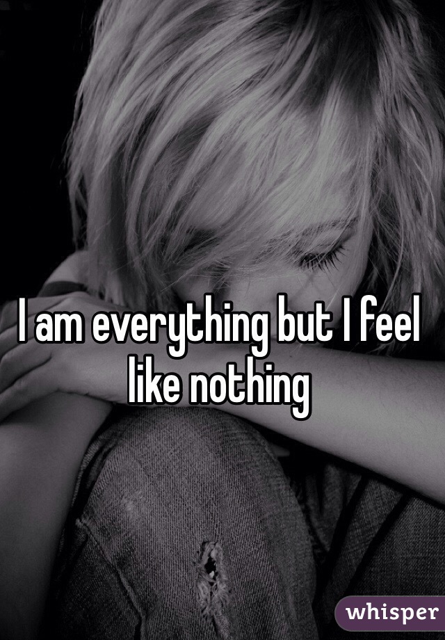 I am everything but I feel like nothing 