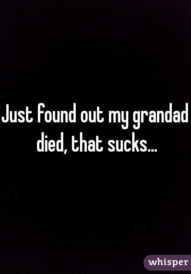 Just found out my grandad died, that sucks...