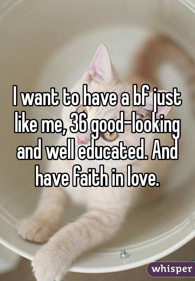 I want to have a bf just like me, 36 good-looking and well educated. And have faith in love. 