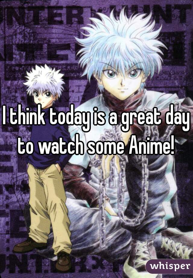I think today is a great day to watch some Anime! 