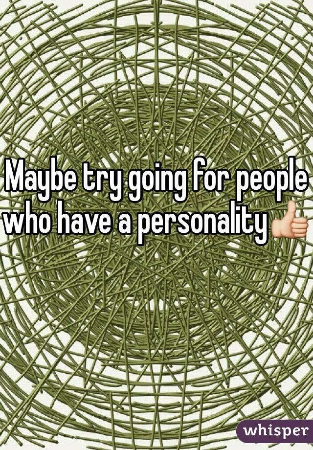 Maybe try going for people who have a personality👍