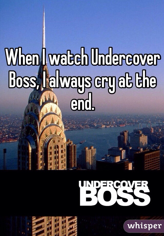 When I watch Undercover Boss, I always cry at the end. 