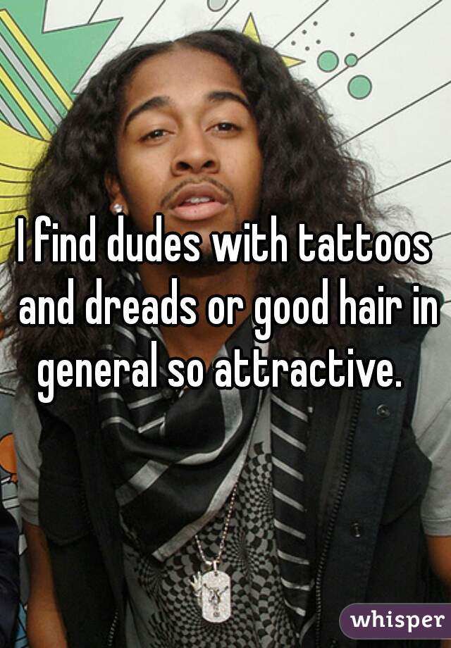 I find dudes with tattoos and dreads or good hair in general so attractive.  