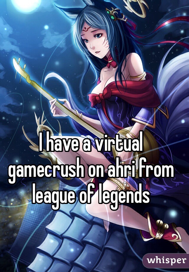 I have a virtual gamecrush on ahri from league of legends