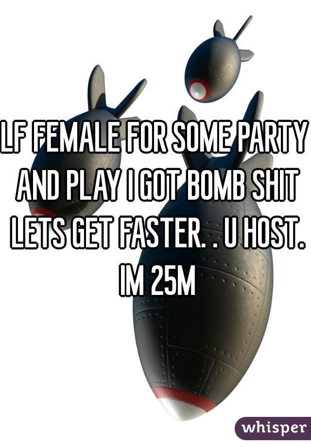LF FEMALE FOR SOME PARTY AND PLAY I GOT BOMB SHIT LETS GET FASTER. . U HOST. IM 25M